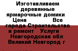 Изготавливаем деревянные ярмарочные домики › Цена ­ 125 000 - Все города Строительство и ремонт » Услуги   . Новгородская обл.,Великий Новгород г.